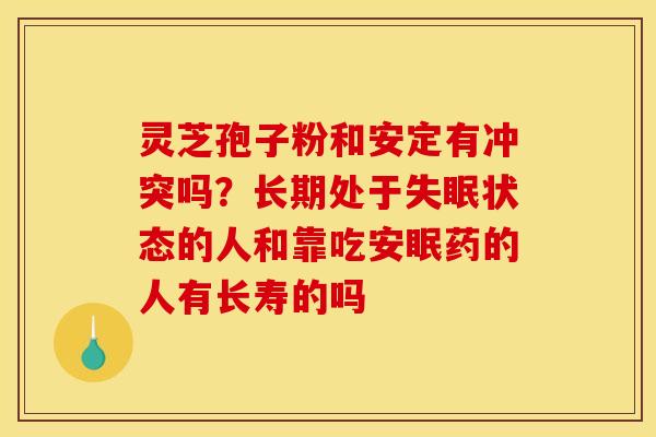 灵芝孢子粉和安定有冲突吗?长期处于失眠状态的人和靠吃安眠药的人有长寿的吗