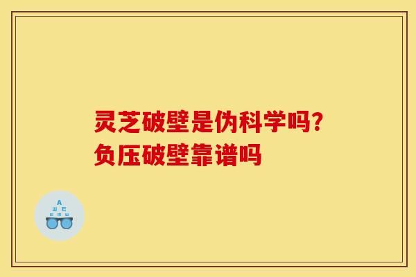 灵芝破壁是伪科学吗？负压破壁靠谱吗