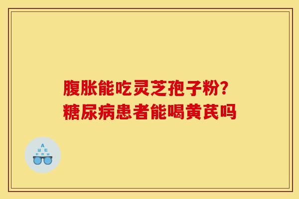 腹胀能吃灵芝孢子粉？糖尿病患者能喝黄芪吗