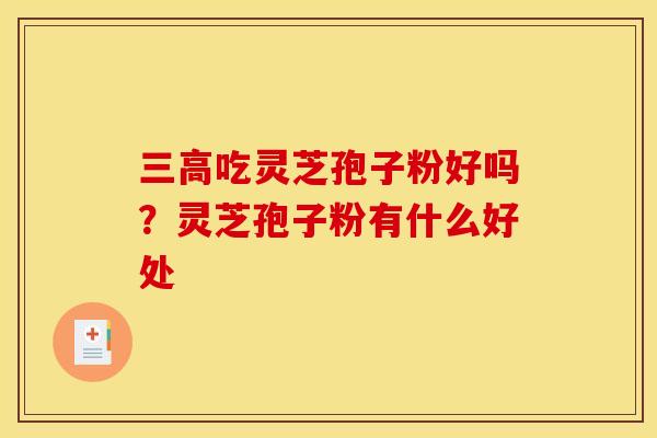 三高吃灵芝孢子粉好吗?灵芝孢子粉有什么好处