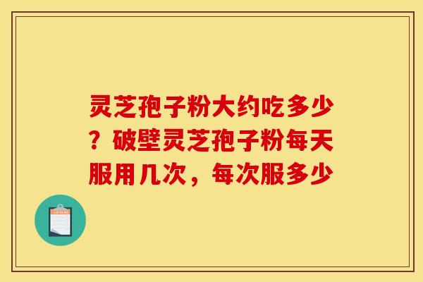 灵芝孢子粉大约吃多少?破壁灵芝孢子粉每天服用几次,每次服多少