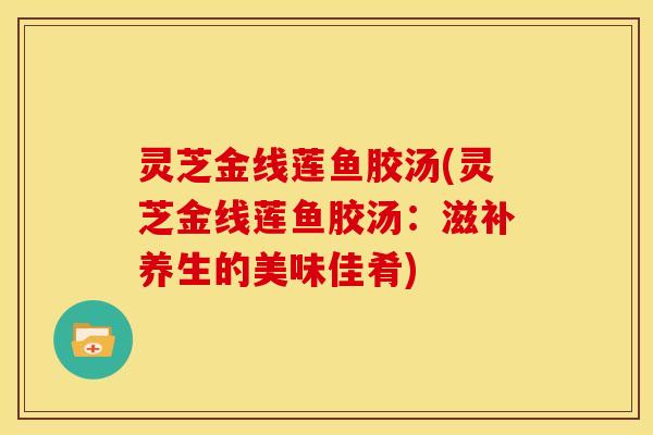 灵芝金线莲鱼胶汤(灵芝金线莲鱼胶汤:滋补养生的美味佳肴)