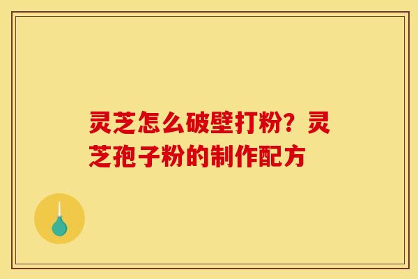 灵芝怎么破壁打粉?灵芝孢子粉的制作配方