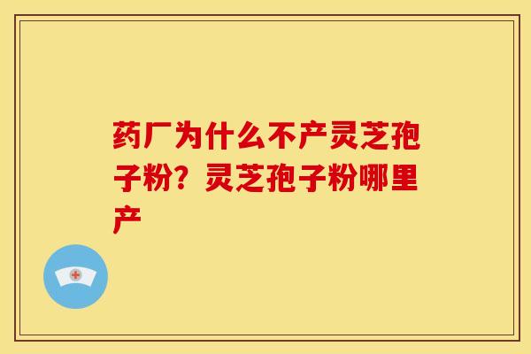 药厂为什么不产灵芝孢子粉?灵芝孢子粉哪里产