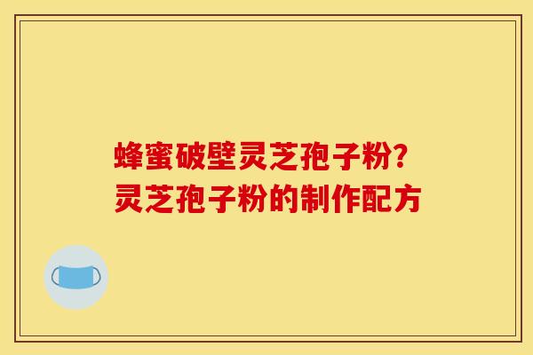 蜂蜜破壁灵芝孢子粉?灵芝孢子粉的制作配方