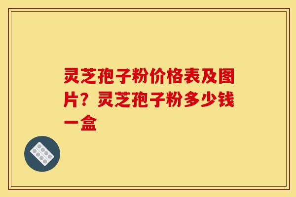 灵芝孢子粉价格表及图片?灵芝孢子粉多少钱一盒