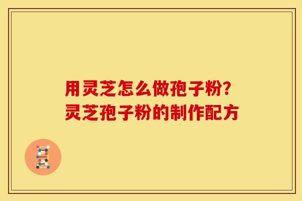 用灵芝怎么做孢子粉?灵芝孢子粉的制作配方