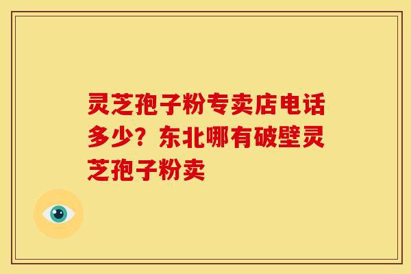 灵芝孢子粉专卖店电话多少?东北哪有破壁灵芝孢子粉卖