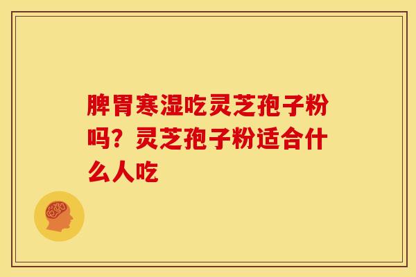 脾胃寒湿吃灵芝孢子粉吗?灵芝孢子粉适合什么人吃