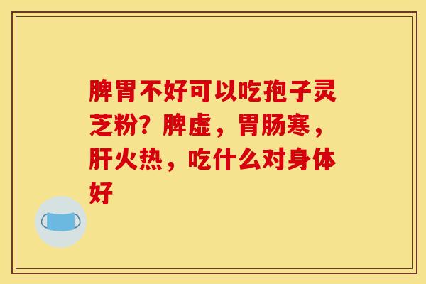 脾胃不好可以吃孢子灵芝粉?脾虚,胃肠寒,肝火热,吃什么对身体好