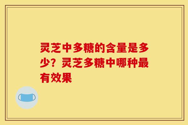 灵芝中多糖的含量是多少?灵芝多糖中哪种最有效果