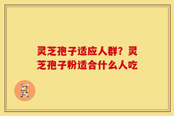 灵芝孢子适应人群?灵芝孢子粉适合什么人吃