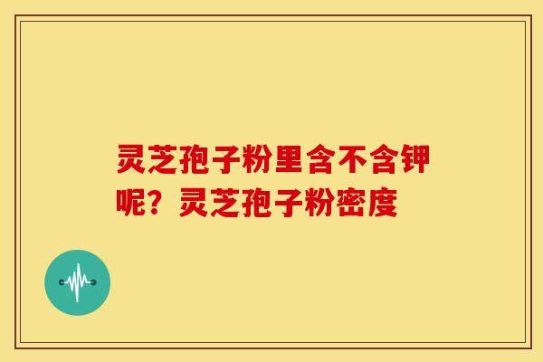 灵芝孢子粉里含不含钾呢？灵芝孢子粉密度