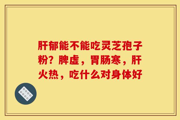 肝郁能不能吃灵芝孢子粉？脾虚，胃肠寒，肝火热，吃什么对身体好