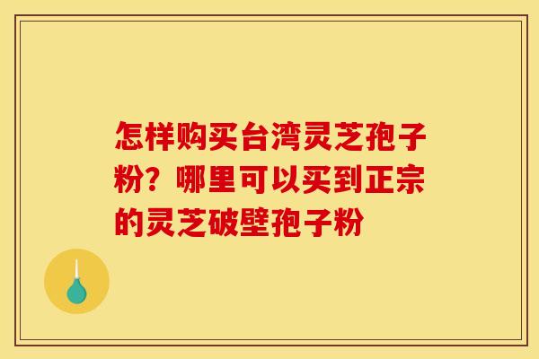 怎样购买台湾灵芝孢子粉？哪里可以买到正宗的灵芝破壁孢子粉