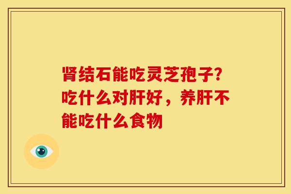 肾结石能吃灵芝孢子?吃什么对肝好,养肝不能吃什么食物