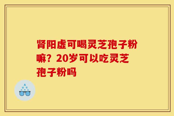 肾阳虚可喝灵芝孢子粉嘛?20岁可以吃灵芝孢子粉吗
