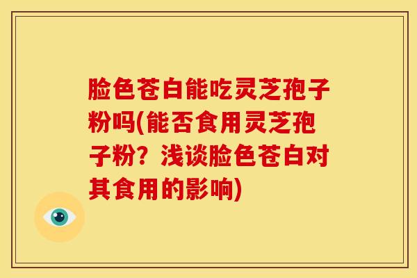 脸色苍白能吃灵芝孢子粉吗(能否食用灵芝孢子粉?浅谈脸色苍白对其食用的影响)