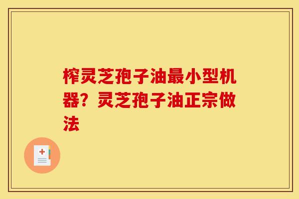 榨灵芝孢子油最小型机器?灵芝孢子油正宗做法