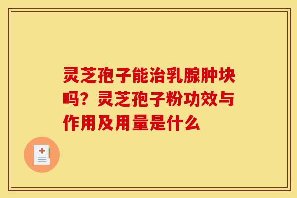 灵芝孢子能治乳腺肿块吗?灵芝孢子粉功效与作用及用量是什么