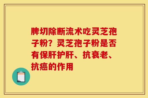 脾切除断流术吃灵芝孢子粉?灵芝孢子粉是否有保肝护肝、抗衰老、抗癌的作用