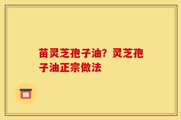 苗灵芝孢子油?灵芝孢子油正宗做法