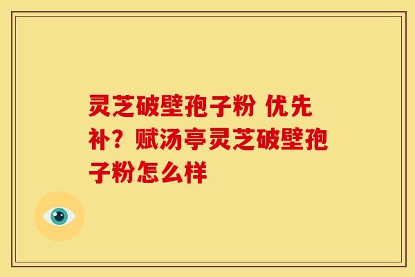 灵芝破壁孢子粉 优先补?赋汤亭灵芝破壁孢子粉怎么样
