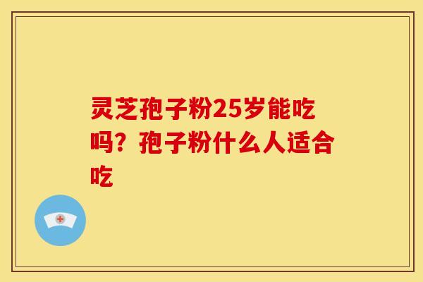灵芝孢子粉25岁能吃吗?孢子粉什么人适合吃
