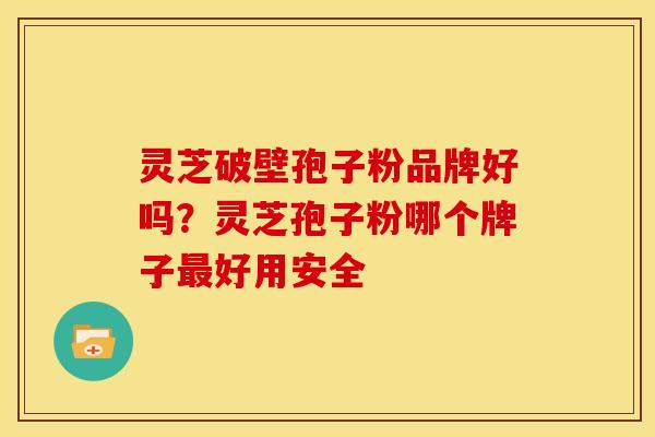灵芝破壁孢子粉品牌好吗?灵芝孢子粉哪个牌子最好用安全