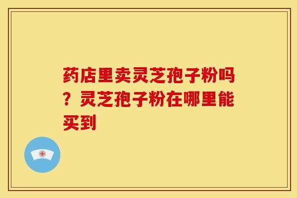 药店里卖灵芝孢子粉吗?灵芝孢子粉在哪里能买到