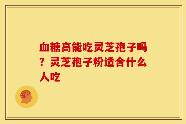 血糖高能吃灵芝孢子吗?灵芝孢子粉适合什么人吃