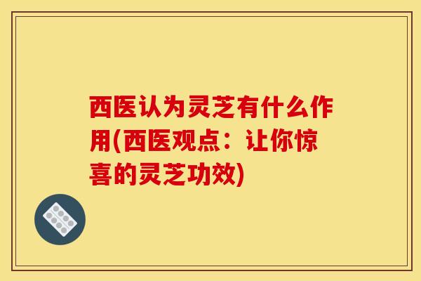 西医认为灵芝有什么作用(西医观点：让你惊喜的灵芝功效)