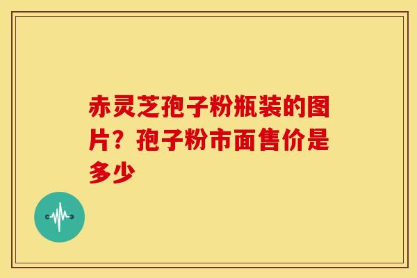 赤灵芝孢子粉瓶装的图片?孢子粉市面售价是多少