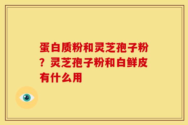 蛋白质粉和灵芝孢子粉?灵芝孢子粉和白鲜皮有什么用