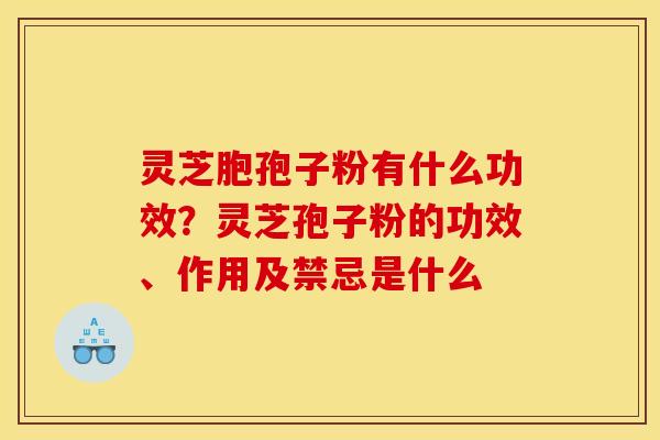 灵芝胞孢子粉有什么功效？灵芝孢子粉的功效、作用及禁忌是什么