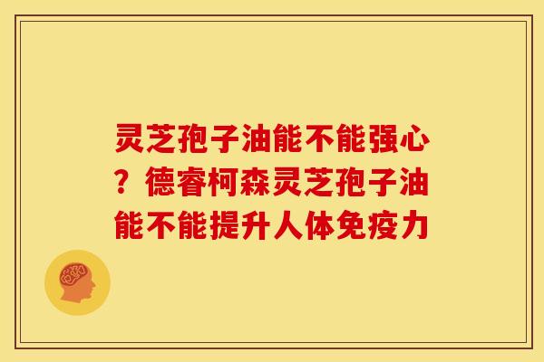 灵芝孢子油能不能强心?德睿柯森灵芝孢子油能不能提升人体免疫力