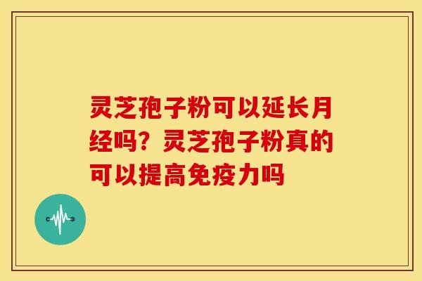 灵芝孢子粉可以延长月经吗?灵芝孢子粉真的可以提高免疫力吗