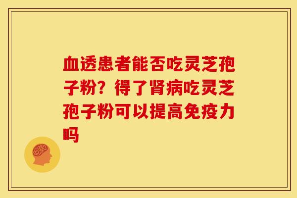 血透患者能否吃灵芝孢子粉?得了肾病吃灵芝孢子粉可以提高免疫力吗