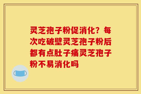 灵芝孢子粉促消化？每次吃破壁灵芝孢子粉后都有点肚子痛灵芝孢子粉不易消化吗
