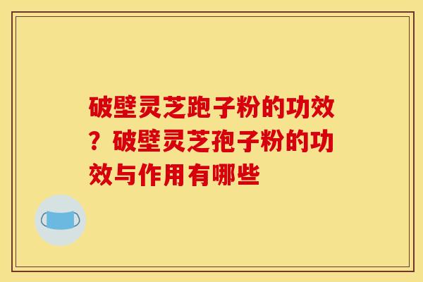 破壁灵芝跑子粉的功效？破壁灵芝孢子粉的功效与作用有哪些