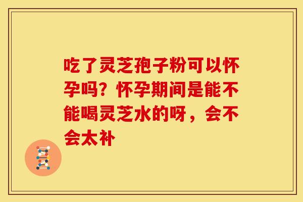 吃了灵芝孢子粉可以怀孕吗?怀孕期间是能不能喝灵芝水的呀,会不会太补