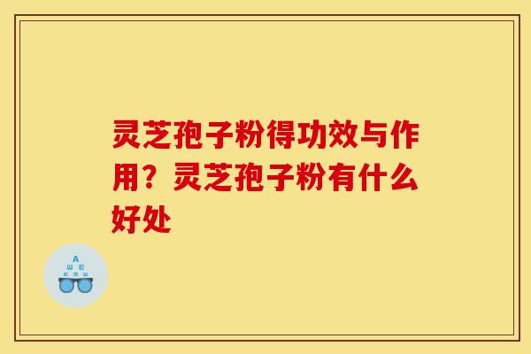 灵芝孢子粉得功效与作用?灵芝孢子粉有什么好处