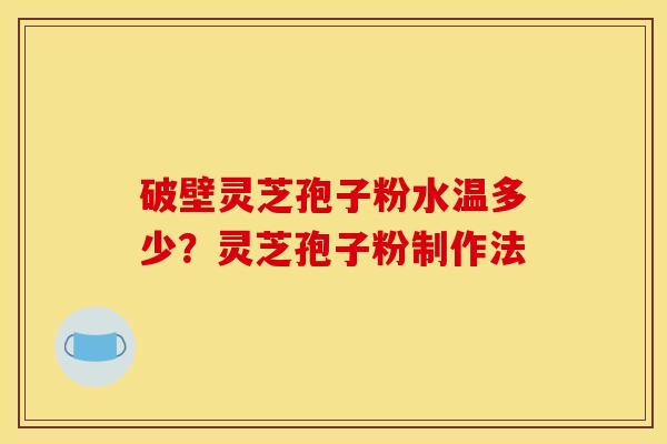 破壁灵芝孢子粉水温多少？灵芝孢子粉制作法