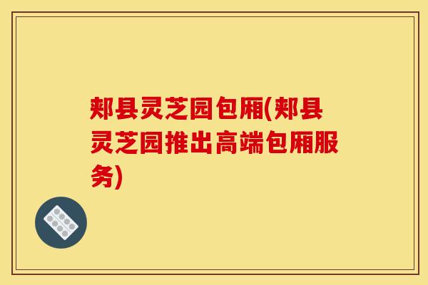 郏县灵芝园包厢(郏县灵芝园推出高端包厢服务)