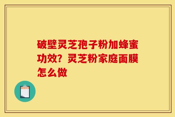破壁灵芝孢子粉加蜂蜜功效？灵芝粉家庭面膜怎么做