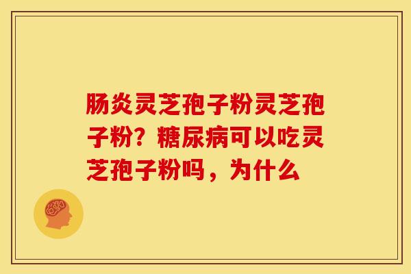 肠炎灵芝孢子粉灵芝孢子粉?糖尿病可以吃灵芝孢子粉吗,为什么