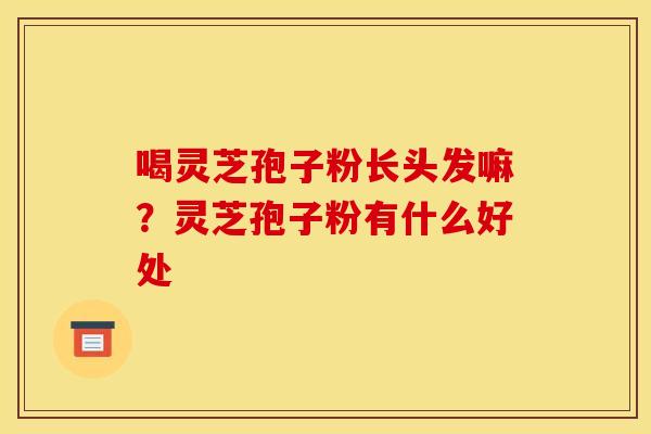 喝灵芝孢子粉长头发嘛？灵芝孢子粉有什么好处