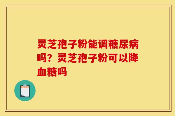 灵芝孢子粉能调糖尿病吗？灵芝孢子粉可以降血糖吗