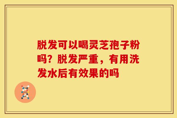 脱发可以喝灵芝孢子粉吗?脱发严重,有用洗发水后有效果的吗