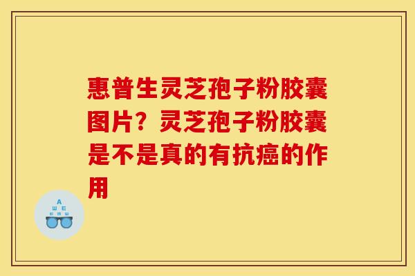 惠普生灵芝孢子粉胶囊图片?灵芝孢子粉胶囊是不是真的有抗癌的作用